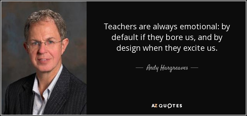 Teachers are always emotional: by default if they bore us, and by design when they excite us. - Andy Hargreaves