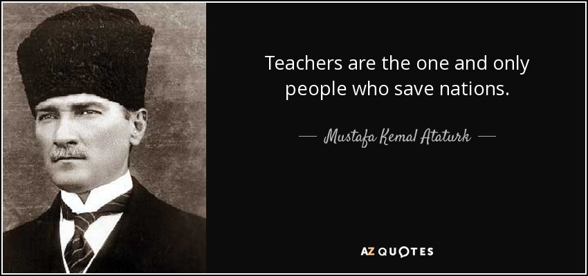 Teachers are the one and only people who save nations. - Mustafa Kemal Ataturk