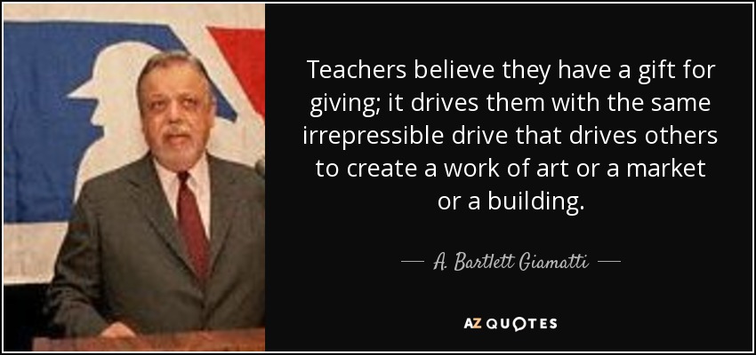 Teachers believe they have a gift for giving; it drives them with the same irrepressible drive that drives others to create a work of art or a market or a building. - A. Bartlett Giamatti