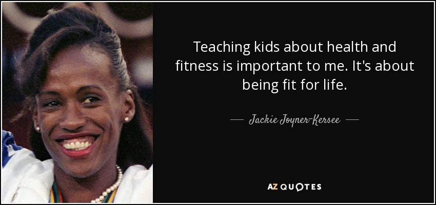 Teaching kids about health and fitness is important to me. It's about being fit for life. - Jackie Joyner-Kersee