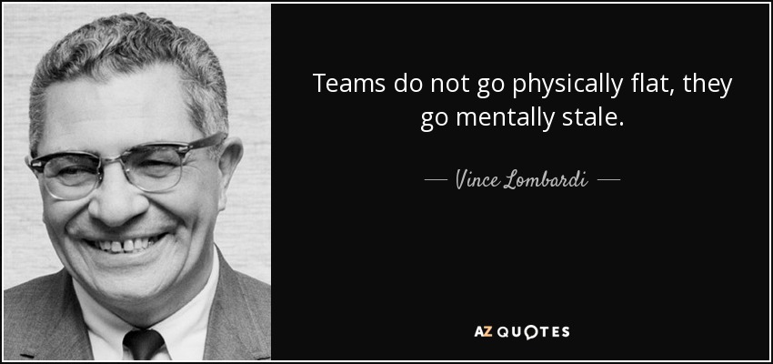 Teams do not go physically flat, they go mentally stale. - Vince Lombardi