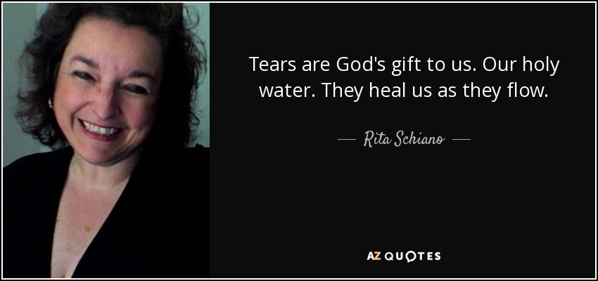 Tears are God's gift to us. Our holy water. They heal us as they flow. - Rita Schiano