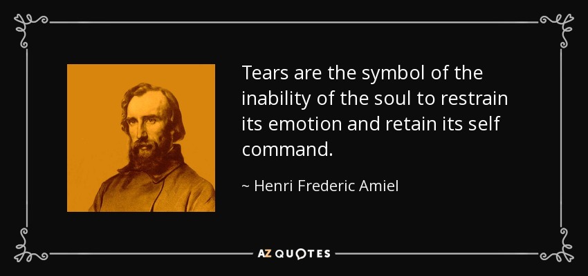 Tears are the symbol of the inability of the soul to restrain its emotion and retain its self command. - Henri Frederic Amiel