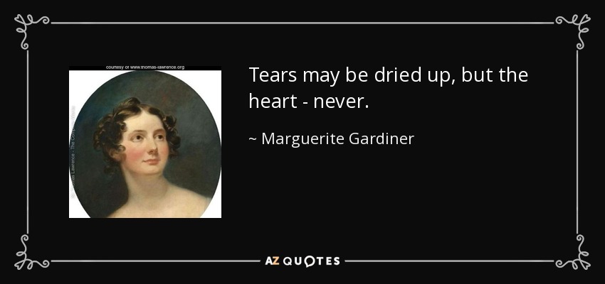 Tears may be dried up, but the heart - never. - Marguerite Gardiner, Countess of Blessington