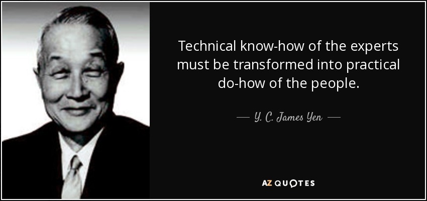 Technical know-how of the experts must be transformed into practical do-how of the people. - Y. C. James Yen