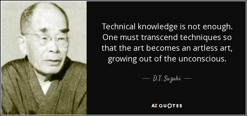 Technical knowledge is not enough. One must transcend techniques so that the art becomes an artless art, growing out of the unconscious. - D.T. Suzuki