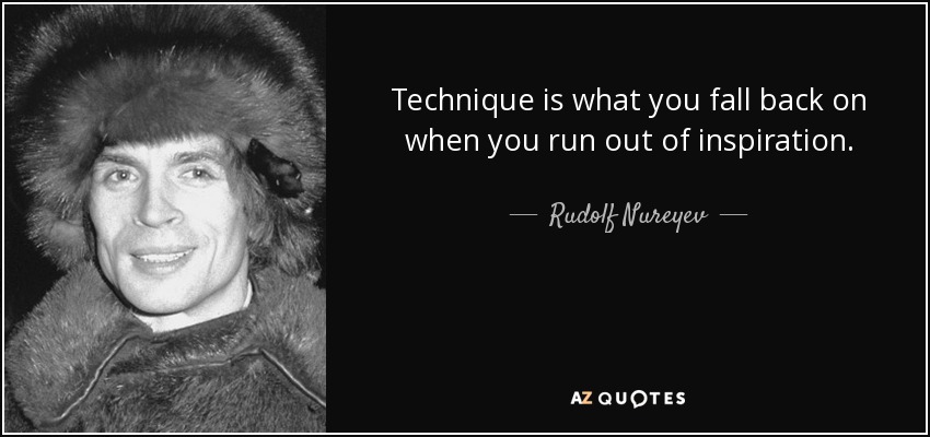 Technique is what you fall back on when you run out of inspiration. - Rudolf Nureyev