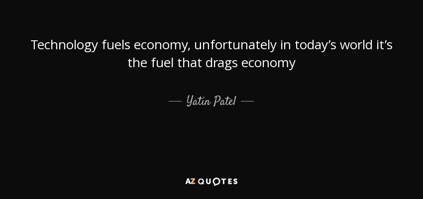 Technology fuels economy, unfortunately in today’s world it’s the fuel that drags economy - Yatin Patel