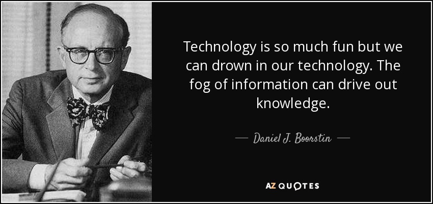 Technology is so much fun but we can drown in our technology. The fog of information can drive out knowledge. - Daniel J. Boorstin