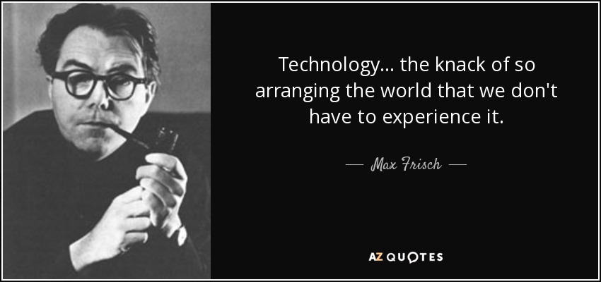Technology... the knack of so arranging the world that we don't have to experience it. - Max Frisch