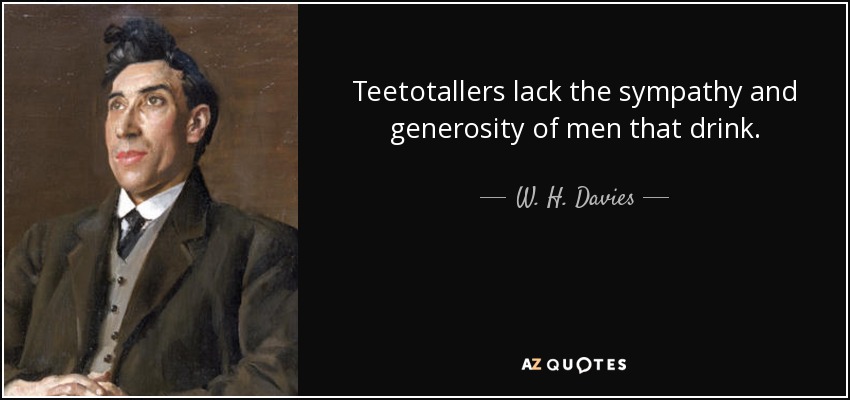 Teetotallers lack the sympathy and generosity of men that drink. - W. H. Davies