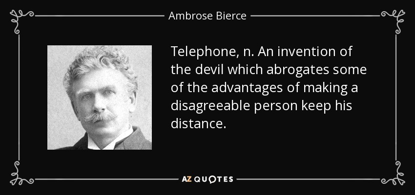 Telephone, n. An invention of the devil which abrogates some of the advantages of making a disagreeable person keep his distance. - Ambrose Bierce