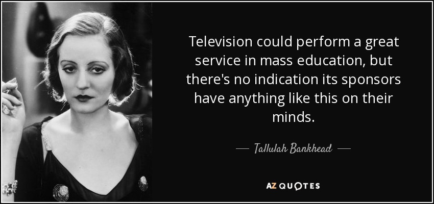Television could perform a great service in mass education, but there's no indication its sponsors have anything like this on their minds. - Tallulah Bankhead