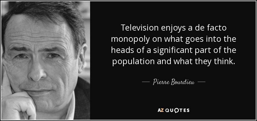 Television enjoys a de facto monopoly on what goes into the heads of a significant part of the population and what they think. - Pierre Bourdieu