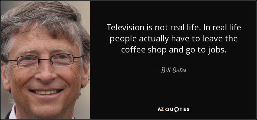Television is not real life. In real life people actually have to leave the coffee shop and go to jobs. - Bill Gates