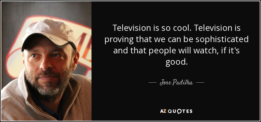 Television is so cool. Television is proving that we can be sophisticated and that people will watch, if it's good. - Jose Padilha