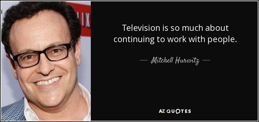 Television is so much about continuing to work with people. - Mitchell Hurwitz