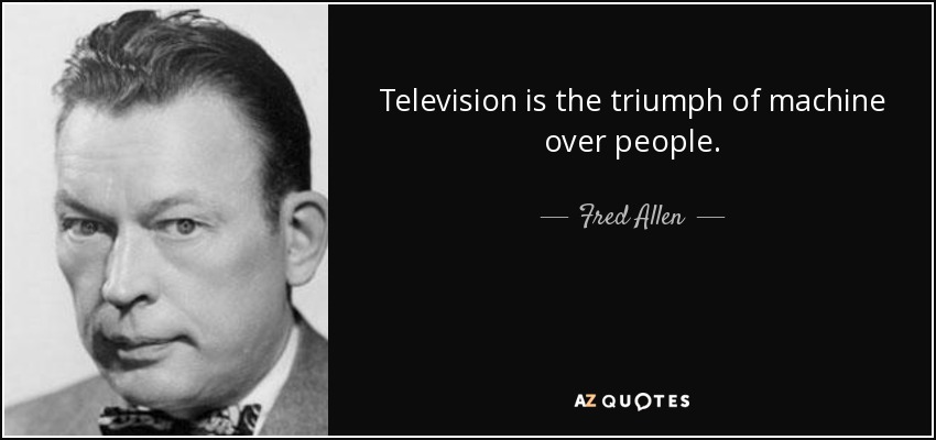 Television is the triumph of machine over people. - Fred Allen