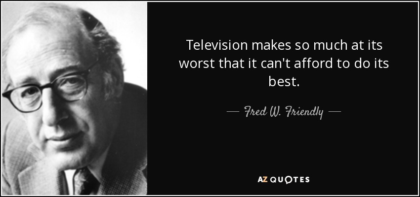 Television makes so much at its worst that it can't afford to do its best. - Fred W. Friendly