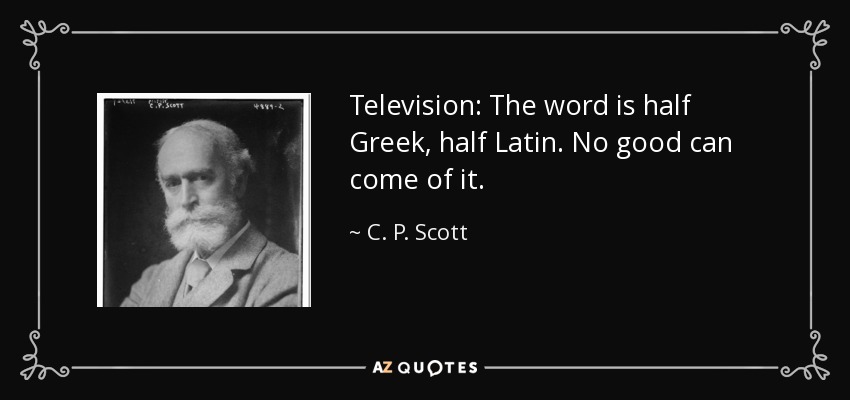 Television: The word is half Greek, half Latin. No good can come of it. - C. P. Scott