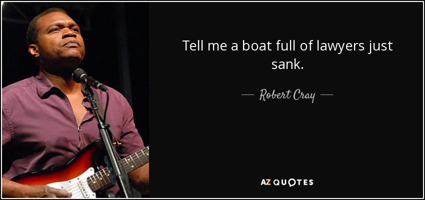 Tell me a boat full of lawyers just sank. - Robert Cray