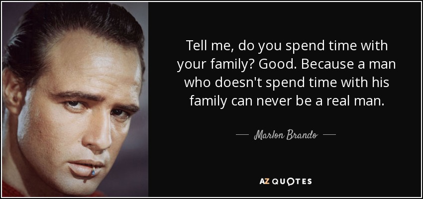 Tell me, do you spend time with your family? Good. Because a man who doesn't spend time with his family can never be a real man. - Marlon Brando