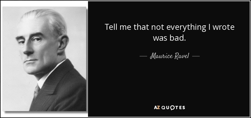 Tell me that not everything I wrote was bad. - Maurice Ravel