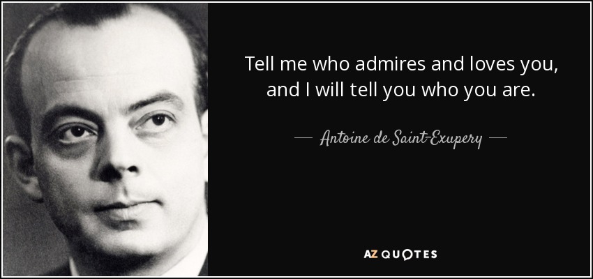 Tell me who admires and loves you, and I will tell you who you are. - Antoine de Saint-Exupery