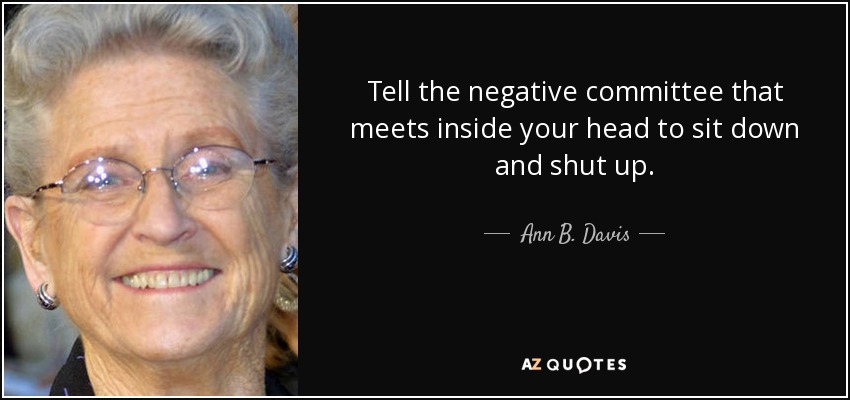 Tell the negative committee that meets inside your head to sit down and shut up. - Ann B. Davis