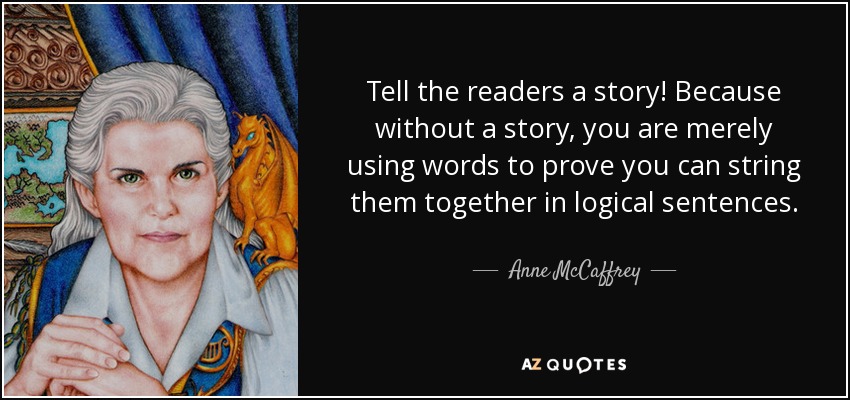 Tell the readers a story! Because without a story, you are merely using words to prove you can string them together in logical sentences. - Anne McCaffrey
