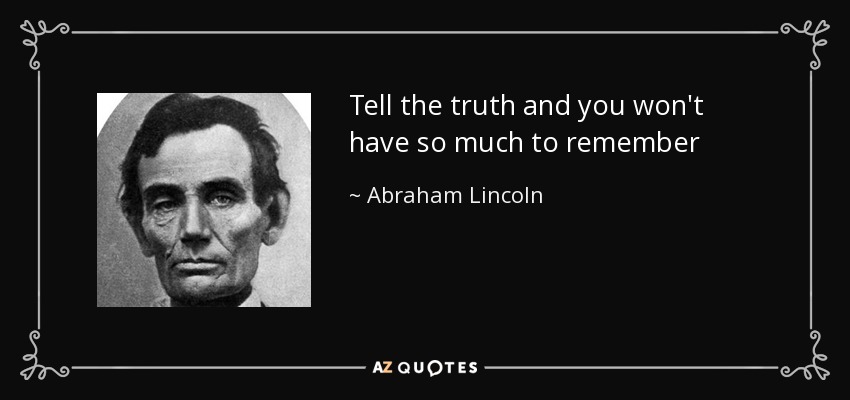 Tell the truth and you won't have so much to remember - Abraham Lincoln