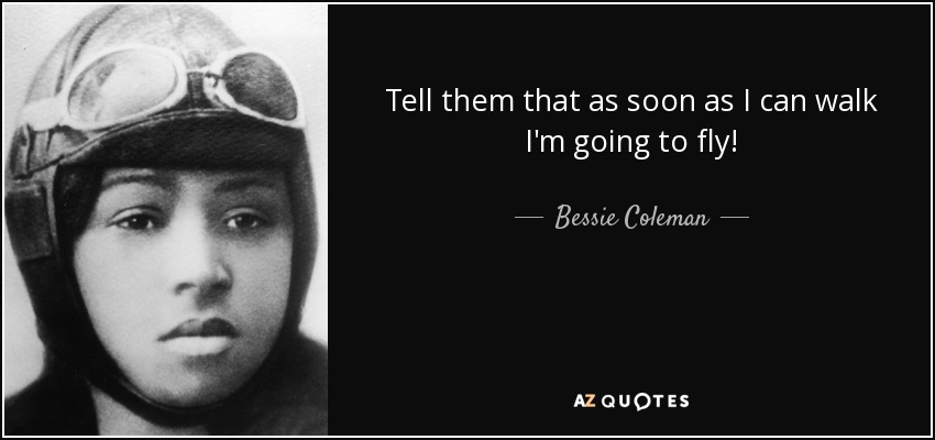 Tell them that as soon as I can walk I'm going to fly! - Bessie Coleman