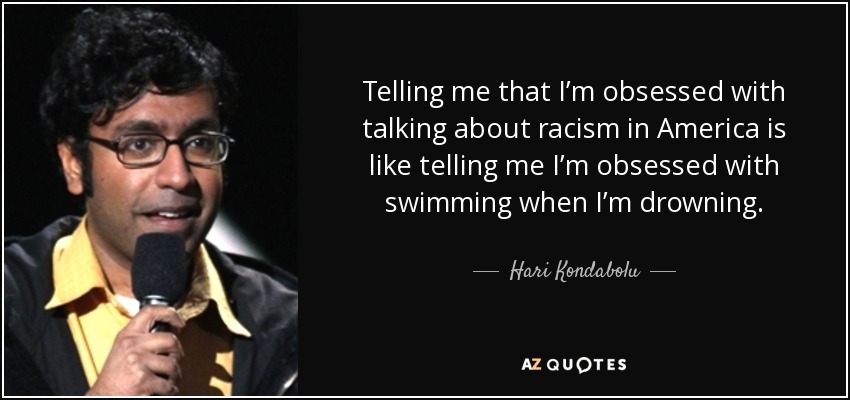 Telling me that I’m obsessed with talking about racism in America is like telling me I’m obsessed with swimming when I’m drowning. - Hari Kondabolu