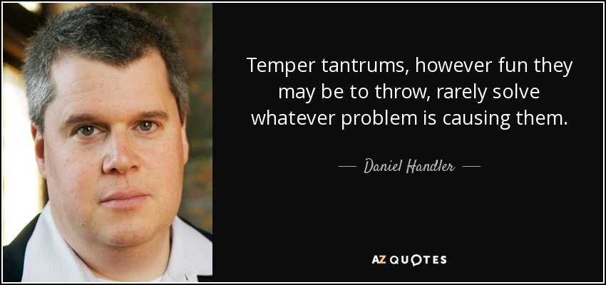 Temper tantrums, however fun they may be to throw, rarely solve whatever problem is causing them. - Daniel Handler