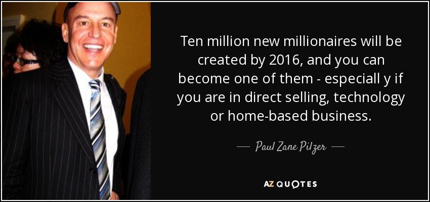 Ten million new millionaires will be created by 2016, and you can become one of them - especiall y if you are in direct selling, technology or home-based business. - Paul Zane Pilzer