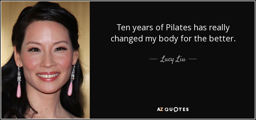 Ten years of Pilates has really changed my body for the better. - Lucy Liu