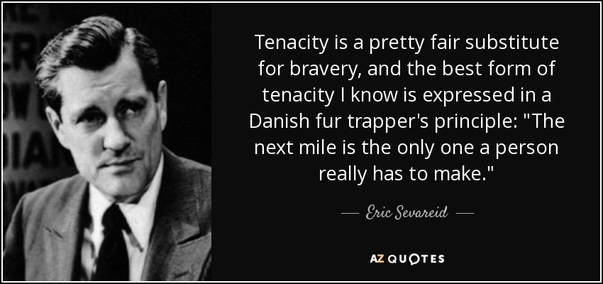 Tenacity is a pretty fair substitute for bravery, and the best form of tenacity I know is expressed in a Danish fur trapper's principle: 