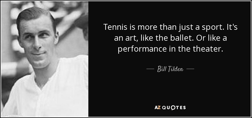 Tennis is more than just a sport. It's an art, like the ballet. Or like a performance in the theater. - Bill Tilden