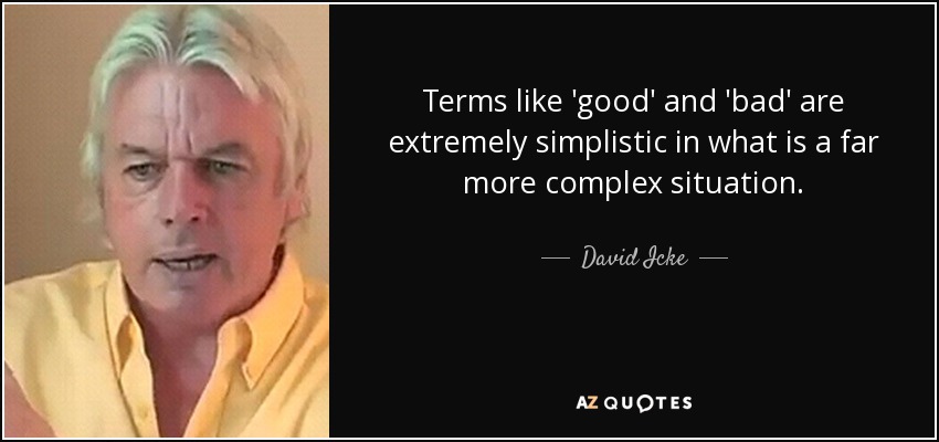 Terms like 'good' and 'bad' are extremely simplistic in what is a far more complex situation. - David Icke