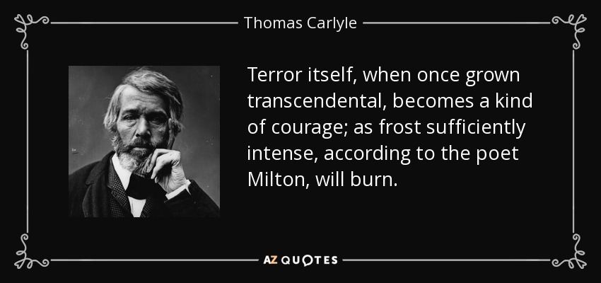 Terror itself, when once grown transcendental, becomes a kind of courage; as frost sufficiently intense, according to the poet Milton, will burn. - Thomas Carlyle
