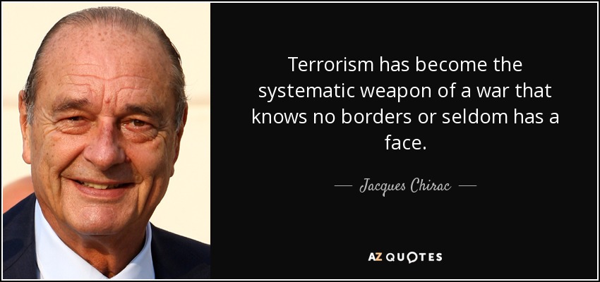 Terrorism has become the systematic weapon of a war that knows no borders or seldom has a face. - Jacques Chirac