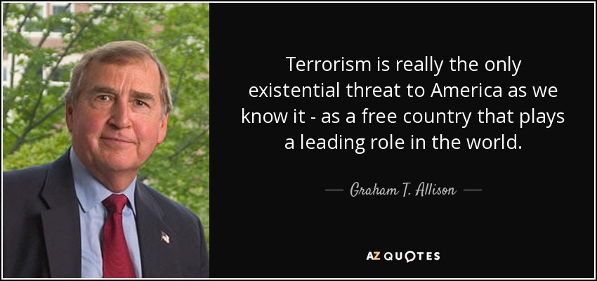 Terrorism is really the only existential threat to America as we know it - as a free country that plays a leading role in the world. - Graham T. Allison