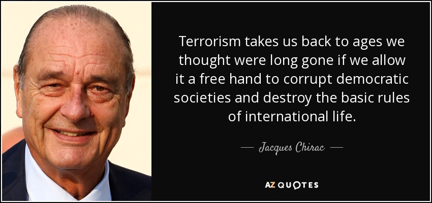 Terrorism takes us back to ages we thought were long gone if we allow it a free hand to corrupt democratic societies and destroy the basic rules of international life. - Jacques Chirac