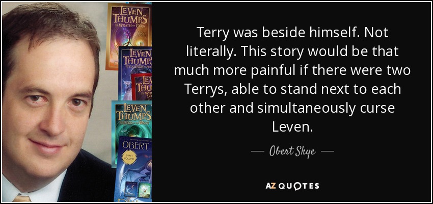 Terry was beside himself. Not literally. This story would be that much more painful if there were two Terrys, able to stand next to each other and simultaneously curse Leven. - Obert Skye