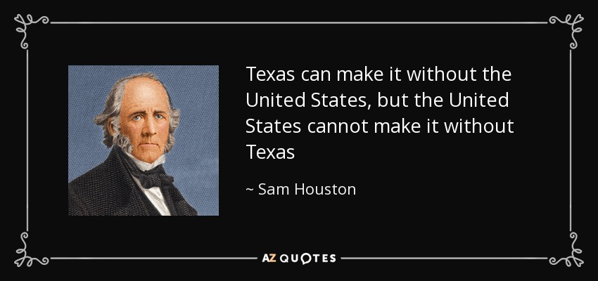 Texas can make it without the United States, but the United States cannot make it without Texas - Sam Houston