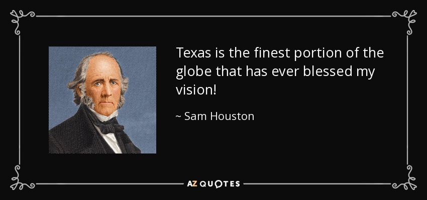 Texas is the finest portion of the globe that has ever blessed my vision! - Sam Houston