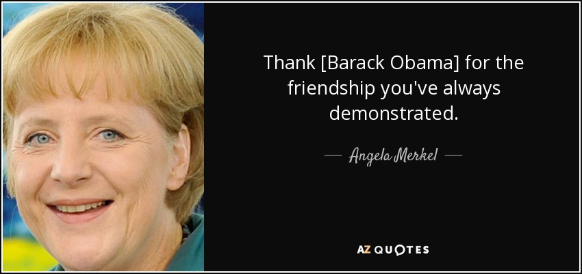 Thank [Barack Obama] for the friendship you've always demonstrated. - Angela Merkel