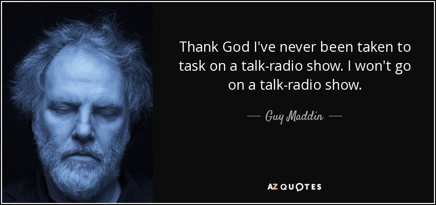 Thank God I've never been taken to task on a talk-radio show. I won't go on a talk-radio show. - Guy Maddin