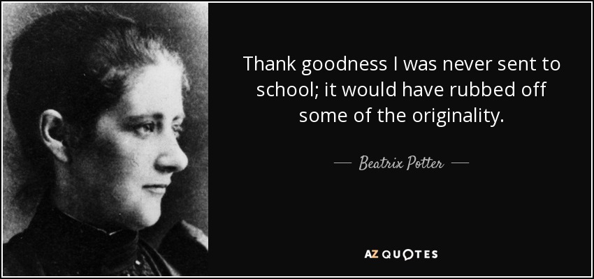 Thank goodness I was never sent to school; it would have rubbed off some of the originality. - Beatrix Potter