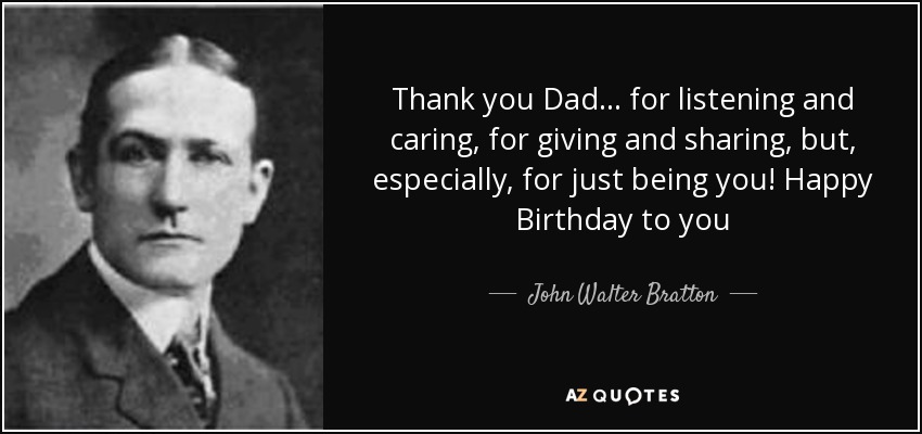 Thank you Dad... for listening and caring, for giving and sharing, but, especially, for just being you! Happy Birthday to you - John Walter Bratton
